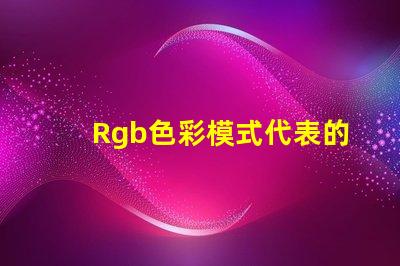 Rgb色彩模式代表的顏色是 Rgb模式中g表示的顏色是